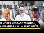 PM MODI'S MESSAGE TO NITISH, NAIDU AMID I.N.D.I.A. BLOC OFFER PM MODI'S MESSAGE TO NITISH, NAIDU AMID I.N.D.I.A. BLOC OFFER