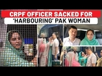 Amid border tensions, CRPF Officer sacked for ‘harbouring’ Pakistan woman Amid border tensions, CRPF Officer sacked for ‘harbouring’ Pakistan woman